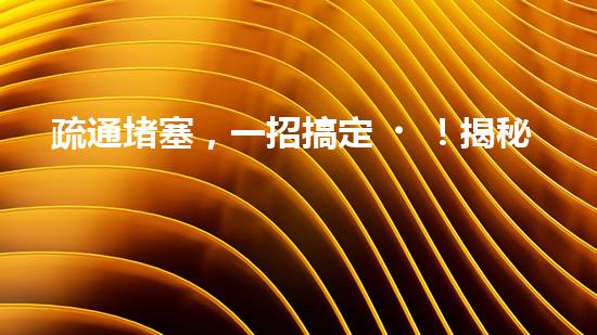 疏通堵塞，一招搞定！揭秘清淤利器，解鎖超強(qiáng)設(shè)備！